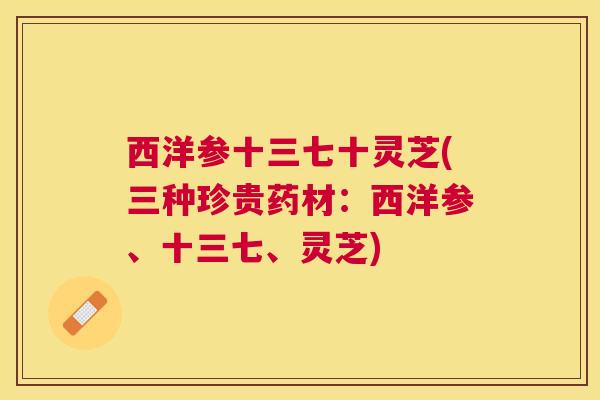 西洋参十三七十灵芝(三种珍贵药材：西洋参、十三七、灵芝)