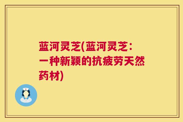 蓝河灵芝(蓝河灵芝：一种新颖的天然药材)