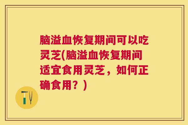 脑溢恢复期间可以吃灵芝(脑溢恢复期间适宜食用灵芝，如何正确食用？)