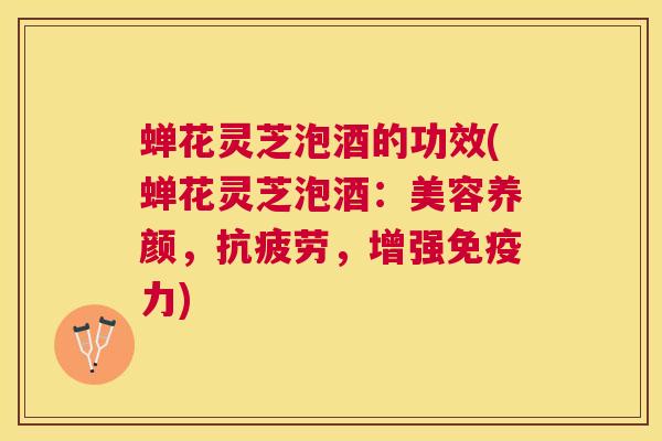 蝉花灵芝泡酒的功效(蝉花灵芝泡酒：美容养颜，，增强免疫力)