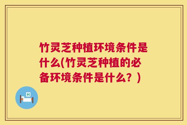 竹灵芝种植环境条件是什么(竹灵芝种植的必备环境条件是什么？)