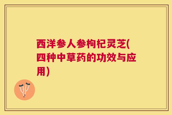西洋参人参枸杞灵芝(四种中草药的功效与应用)
