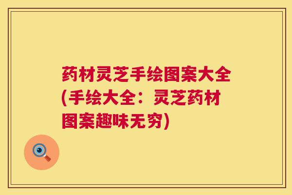 药材灵芝手绘图案大全(手绘大全：灵芝药材图案趣味无穷)