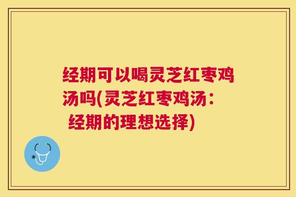 经期可以喝灵芝红枣鸡汤吗(灵芝红枣鸡汤: 经期的理想选择) 经期可以喝灵芝红枣鸡汤吗(灵芝红枣鸡汤: 经期的理想选择)