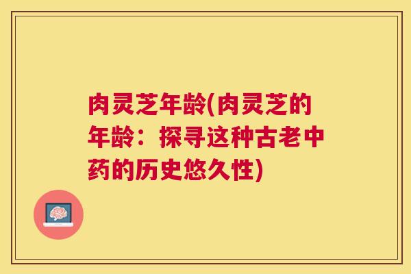 肉灵芝年龄(肉灵芝的年龄：探寻这种古老的历史悠久性)