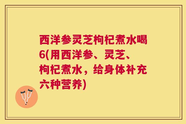 西洋参灵芝枸杞煮水喝6(用西洋参、灵芝、枸杞煮水,给身体补充六种营养) 西洋参灵芝枸杞煮水喝6(用西洋参、灵芝、枸杞煮水,给身体补充六种营养)