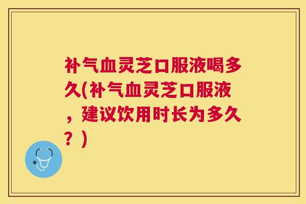灵芝口服液喝多久(灵芝口服液,建议饮用时长为多久?) 灵芝口服液喝多久(灵芝口服液,建议饮用时长为多久?)