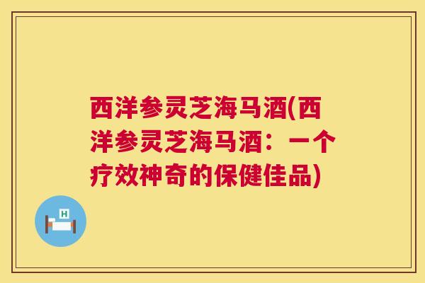 西洋参灵芝海马酒(西洋参灵芝海马酒:一个疗效神奇的保健佳品) 西洋参灵芝海马酒(西洋参灵芝海马酒:一个疗效神奇的保健佳品)