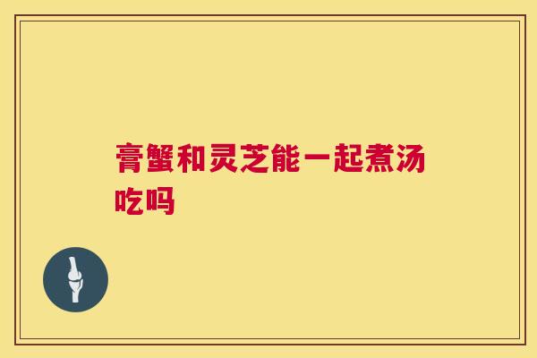膏蟹和灵芝能一起煮汤吃吗