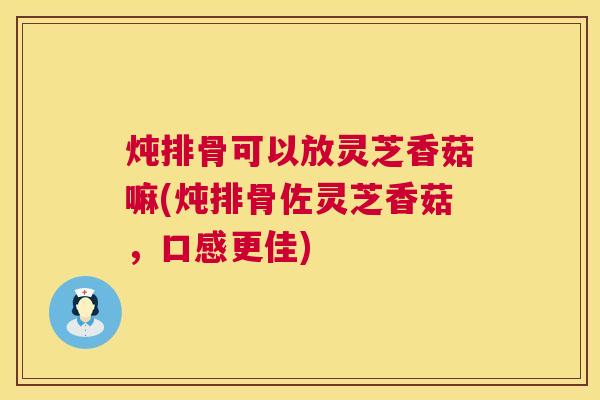 炖排骨可以放灵芝香菇嘛(炖排骨佐灵芝香菇,口感更佳) 炖排骨可以放灵芝香菇嘛(炖排骨佐灵芝香菇,口感更佳)