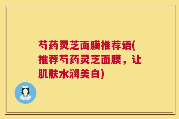 芍药灵芝面膜推荐语(推荐芍药灵芝面膜,让水润美白) 芍药灵芝面膜推荐语(推荐芍药灵芝面膜,让水润美白)