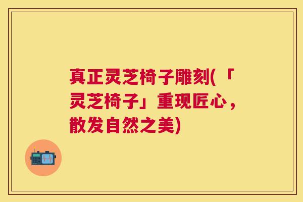 真正灵芝椅子雕刻(「灵芝椅子」重现匠心,散发自然之美) 真正灵芝椅子雕刻(「灵芝椅子」重现匠心,散发自然之美)