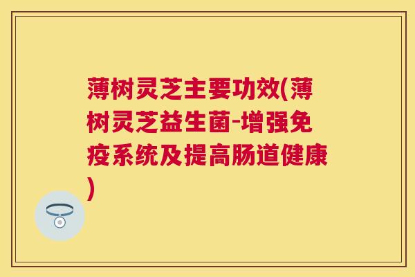 薄树灵芝主要功效(薄树灵芝益生菌-增强免疫系统及提高肠道健康) 薄树灵芝主要功效(薄树灵芝益生菌-增强免疫系统及提高肠道健康)