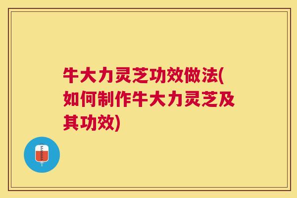 牛大力灵芝功效做法(如何制作牛大力灵芝及其功效) 牛大力灵芝功效做法(如何制作牛大力灵芝及其功效)