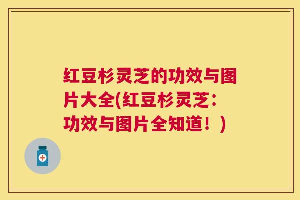 红豆杉灵芝的功效与图片大全(红豆杉灵芝：功效与图片全知道！)