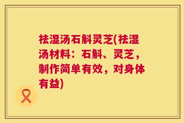 祛湿汤石斛灵芝(祛湿汤材料:石斛、灵芝,制作简单有效,对身体有益) 祛湿汤石斛灵芝(祛湿汤材料:石斛、灵芝,制作简单有效,对身体有益)
