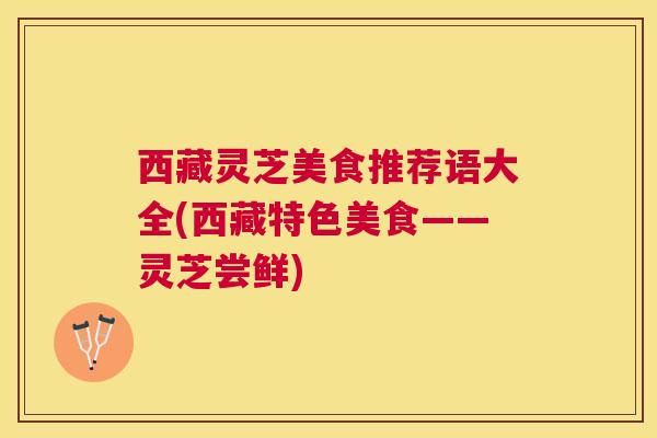 西藏灵芝美食推荐语大全(西藏特色美食——灵芝尝鲜)