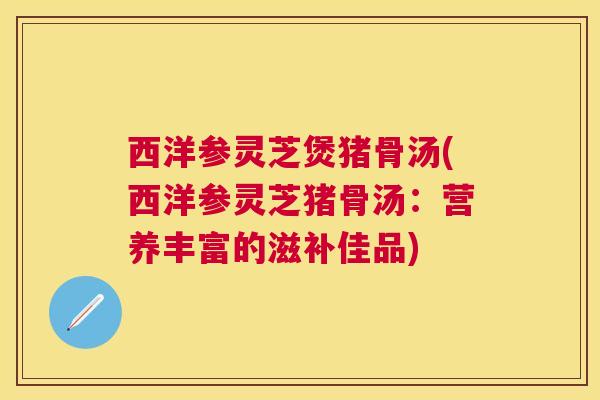 西洋参灵芝煲猪骨汤(西洋参灵芝猪骨汤:营养丰富的滋补佳品) 西洋参灵芝煲猪骨汤(西洋参灵芝猪骨汤:营养丰富的滋补佳品)