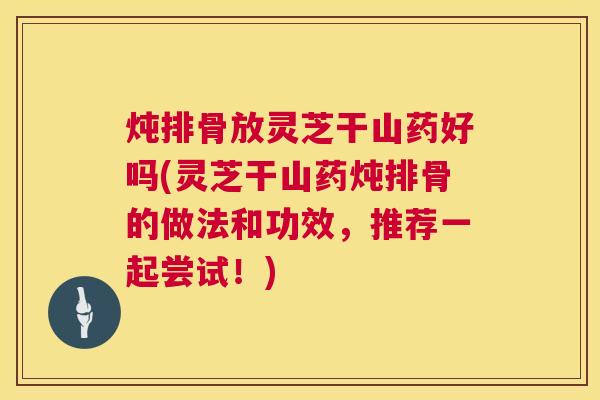 炖排骨放灵芝干山药好吗(灵芝干山药炖排骨的做法和功效，推荐一起尝试！)