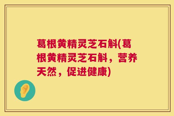 葛根黄精灵芝石斛(葛根黄精灵芝石斛，营养天然，促进健康)