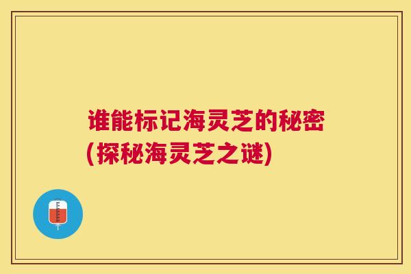 谁能标记海灵芝的秘密(探秘海灵芝之谜) 谁能标记海灵芝的秘密(探秘海灵芝之谜)