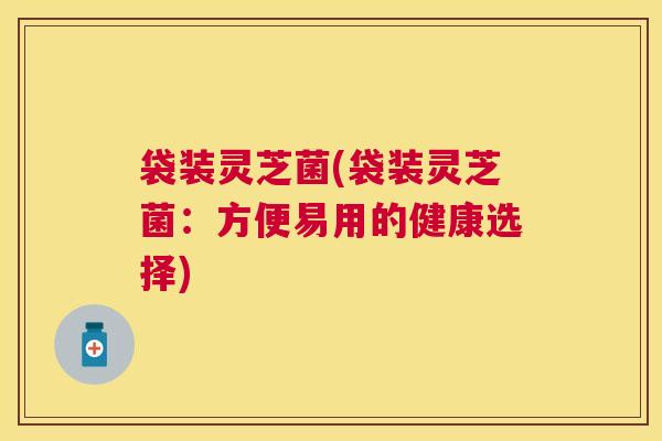 袋装灵芝菌(袋装灵芝菌：方便易用的健康选择)