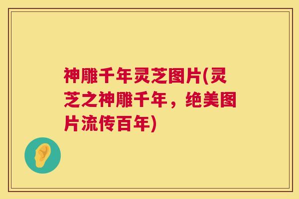 神雕千年灵芝图片(灵芝之神雕千年,绝美图片流传百年) 神雕千年灵芝图片(灵芝之神雕千年,绝美图片流传百年)