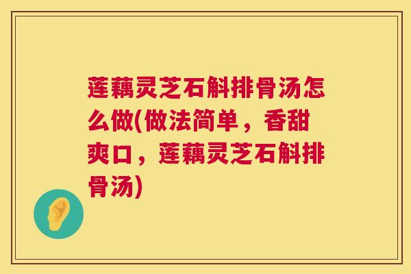 莲藕灵芝石斛排骨汤怎么做(做法简单,香甜爽口,莲藕灵芝石斛排骨汤) 莲藕灵芝石斛排骨汤怎么做(做法简单,香甜爽口,莲藕灵芝石斛排骨汤)