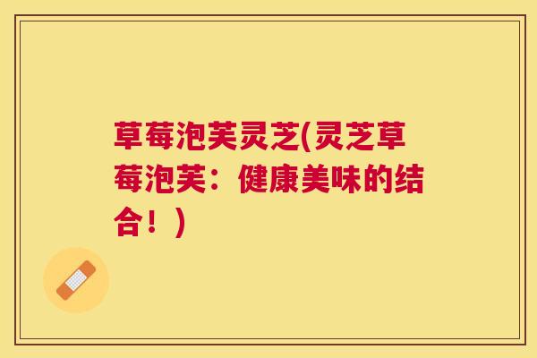 草莓泡芙灵芝(灵芝草莓泡芙:健康美味的结合!) 草莓泡芙灵芝(灵芝草莓泡芙:健康美味的结合!)