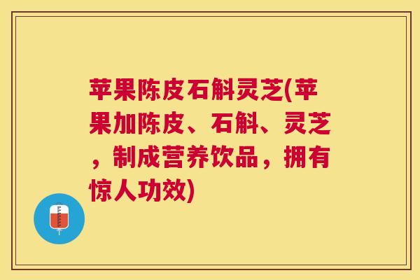 苹果陈皮石斛灵芝(苹果加陈皮、石斛、灵芝，制成营养饮品，拥有惊人功效)