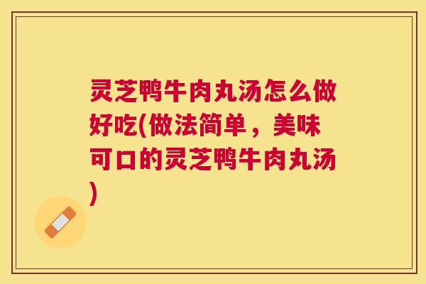 灵芝鸭牛肉丸汤怎么做好吃(做法简单,美味可口的灵芝鸭牛肉丸汤) 灵芝鸭牛肉丸汤怎么做好吃(做法简单,美味可口的灵芝鸭牛肉丸汤)
