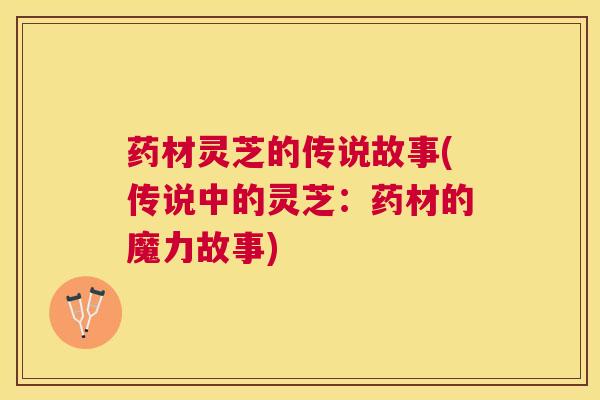 药材灵芝的传说故事(传说中的灵芝:药材的魔力故事) 药材灵芝的传说故事(传说中的灵芝:药材的魔力故事)