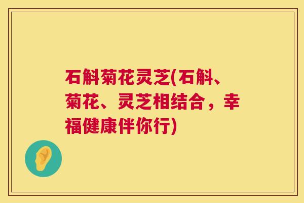 石斛菊花灵芝(石斛、菊花、灵芝相结合，幸福健康伴你行)