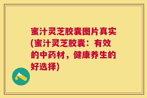 蜜汁灵芝胶囊图片真实(蜜汁灵芝胶囊：有效的材，健康养生的好选择)
