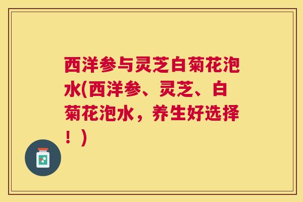 西洋参与灵芝白菊花泡水(西洋参、灵芝、白菊花泡水，养生好选择！)