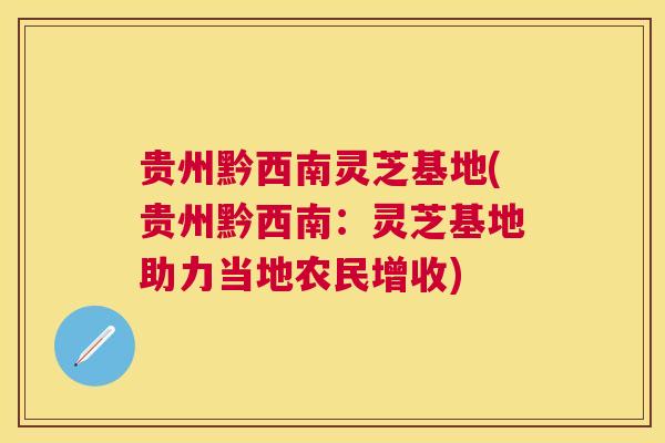 贵州黔西南灵芝基地(贵州黔西南:灵芝基地助力当地农民增收) 贵州黔西南灵芝基地(贵州黔西南:灵芝基地助力当地农民增收)