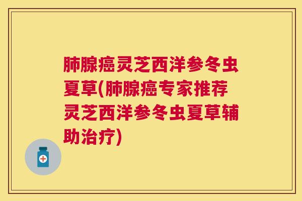 腺灵芝西洋参冬虫夏草(腺专家推荐灵芝西洋参冬虫夏草辅助)