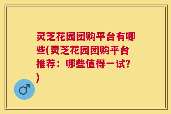 灵芝花园团购平台有哪些(灵芝花园团购平台推荐：哪些值得一试？)