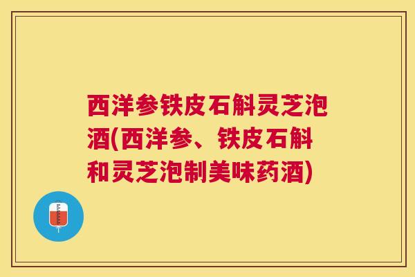 西洋参铁皮石斛灵芝泡酒(西洋参、铁皮石斛和灵芝泡制美味药酒)