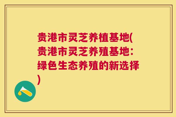 贵港市灵芝养植基地(贵港市灵芝养殖基地：绿色生态养殖的新选择)