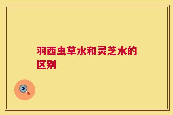 羽西虫草水和灵芝水的区别