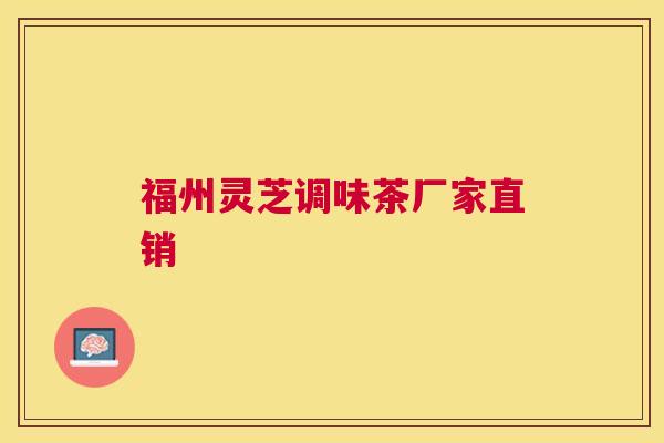 福州灵芝调味茶厂家直销 福州灵芝调味茶厂家直销
