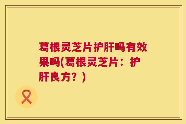 葛根灵芝片吗有效果吗(葛根灵芝片:良方?) 葛根灵芝片吗有效果吗(葛根灵芝片:良方?)