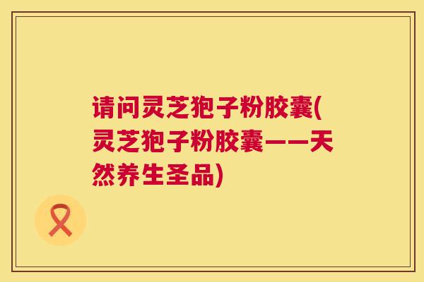 请问灵芝狍子粉胶囊(灵芝狍子粉胶囊——天然养生圣品)