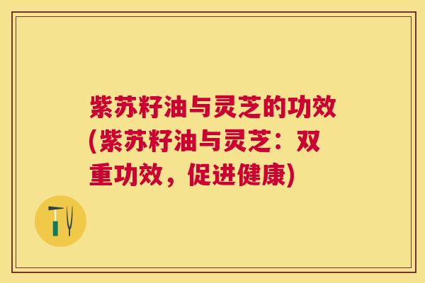 紫苏籽油与灵芝的功效(紫苏籽油与灵芝:双重功效,促进健康) 紫苏籽油与灵芝的功效(紫苏籽油与灵芝:双重功效,促进健康)