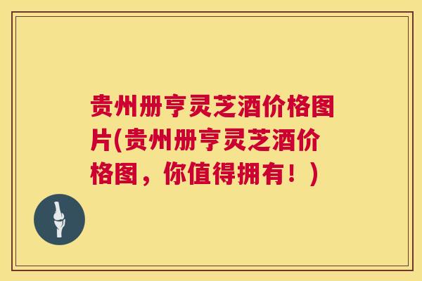 贵州册亨灵芝酒价格图片(贵州册亨灵芝酒价格图，你值得拥有！)