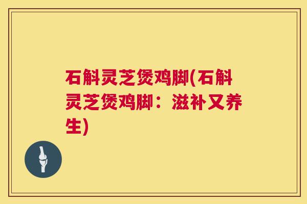 石斛灵芝煲鸡脚(石斛灵芝煲鸡脚:滋补又养生) 石斛灵芝煲鸡脚(石斛灵芝煲鸡脚:滋补又养生)