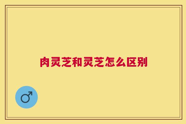 肉灵芝和灵芝怎么区别 肉灵芝和灵芝怎么区别