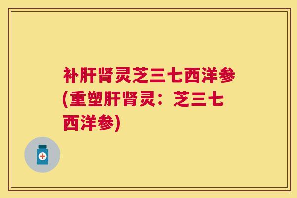 补灵芝三七西洋参(重塑灵:芝三七西洋参) 补灵芝三七西洋参(重塑灵:芝三七西洋参)