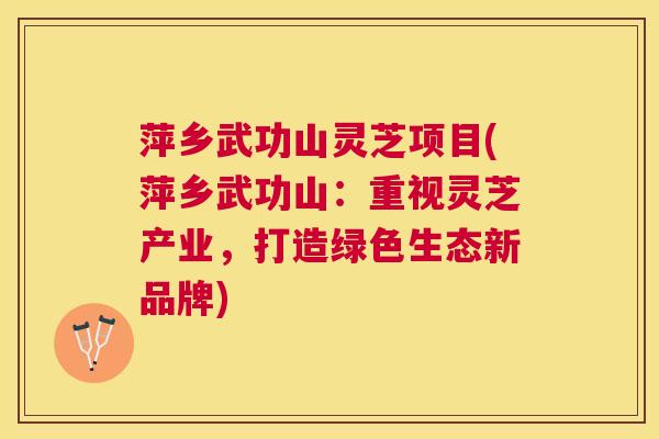 萍乡武功山灵芝项目(萍乡武功山:重视灵芝产业,打造绿色生态新品牌) 萍乡武功山灵芝项目(萍乡武功山:重视灵芝产业,打造绿色生态新品牌)